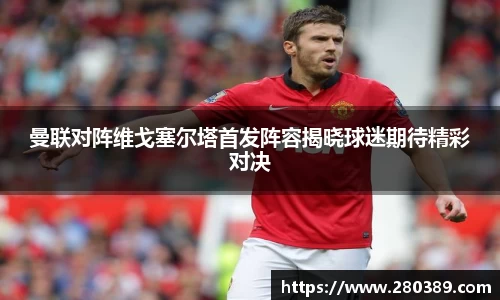 曼联对阵维戈塞尔塔首发阵容揭晓球迷期待精彩对决
