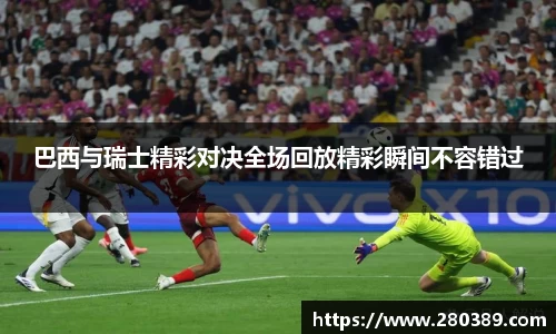 巴西与瑞士精彩对决全场回放精彩瞬间不容错过