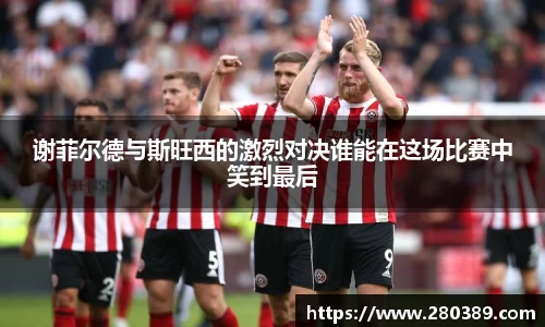 谢菲尔德与斯旺西的激烈对决谁能在这场比赛中笑到最后
