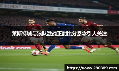 莱斯特城与狼队激战正酣比分悬念引人关注