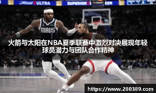 火箭与太阳在NBA夏季联赛中激烈对决展现年轻球员潜力与团队合作精神