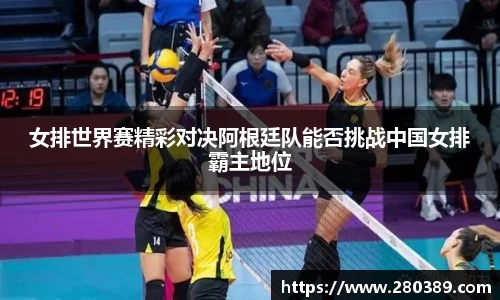 女排世界赛精彩对决阿根廷队能否挑战中国女排霸主地位
