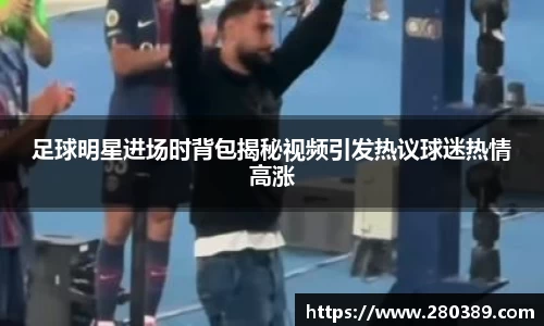 足球明星进场时背包揭秘视频引发热议球迷热情高涨