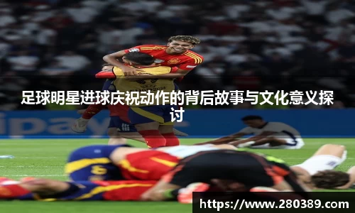 足球明星进球庆祝动作的背后故事与文化意义探讨