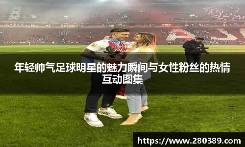 年轻帅气足球明星的魅力瞬间与女性粉丝的热情互动图集